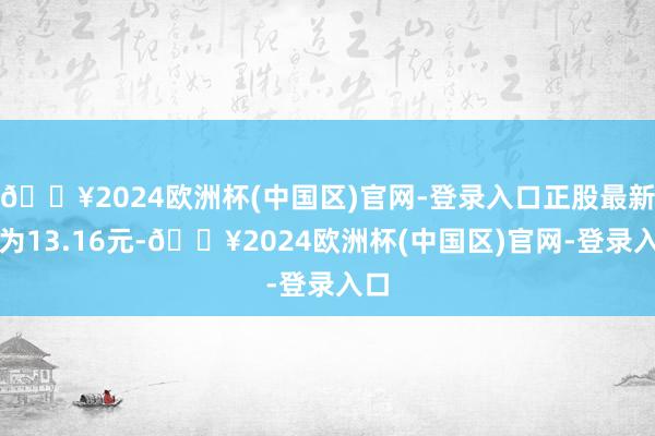 🔥2024欧洲杯(中国区)官网-登录入口正股最新价为13.16元-🔥2024欧洲杯(中国区)官网-登录入口