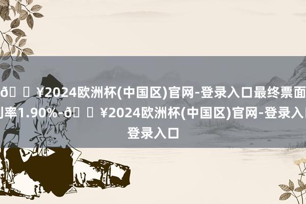 🔥2024欧洲杯(中国区)官网-登录入口最终票面利率1.90%-🔥2024欧洲杯(中国区)官网-登录入口