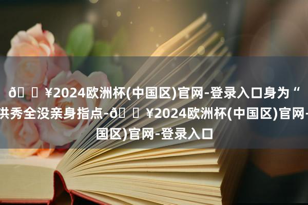 🔥2024欧洲杯(中国区)官网-登录入口身为“君主”的洪秀全没亲身指点-🔥2024欧洲杯(中国区)官网-登录入口