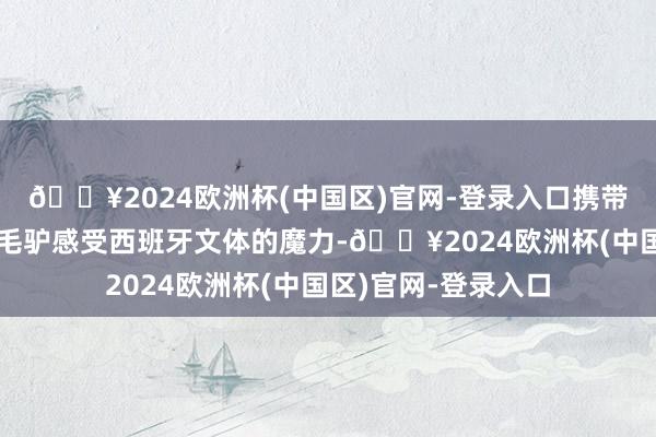 🔥2024欧洲杯(中国区)官网-登录入口携带读者们随着一只小毛驴感受西班牙文体的魔力-🔥2024欧洲杯(中国区)官网-登录入口