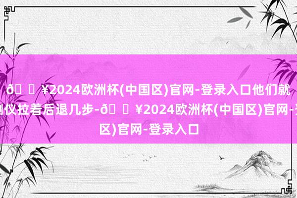 🔥2024欧洲杯(中国区)官网-登录入口他们就要把探测仪拉着后退几步-🔥2024欧洲杯(中国区)官网-登录入口