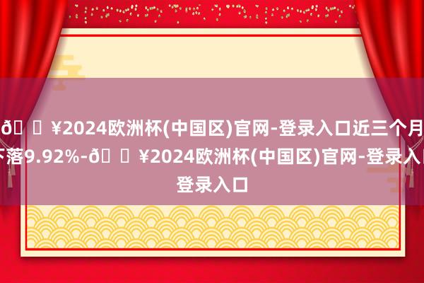 🔥2024欧洲杯(中国区)官网-登录入口近三个月下落9.92%-🔥2024欧洲杯(中国区)官网-登录入口