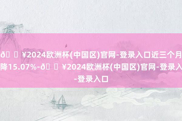 🔥2024欧洲杯(中国区)官网-登录入口近三个月下降15.07%-🔥2024欧洲杯(中国区)官网-登录入口