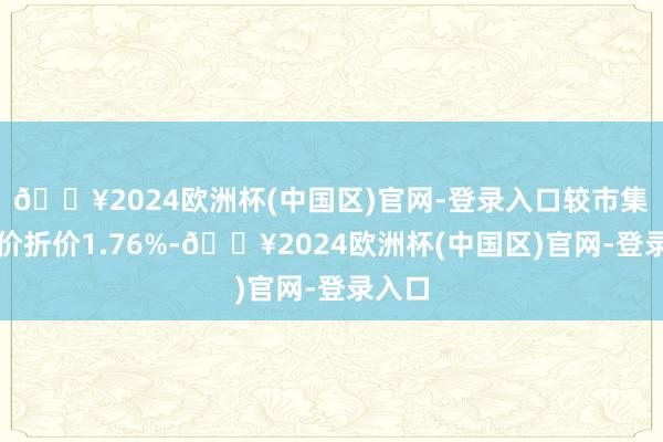 🔥2024欧洲杯(中国区)官网-登录入口较市集收盘价折价1.76%-🔥2024欧洲杯(中国区)官网-登录入口