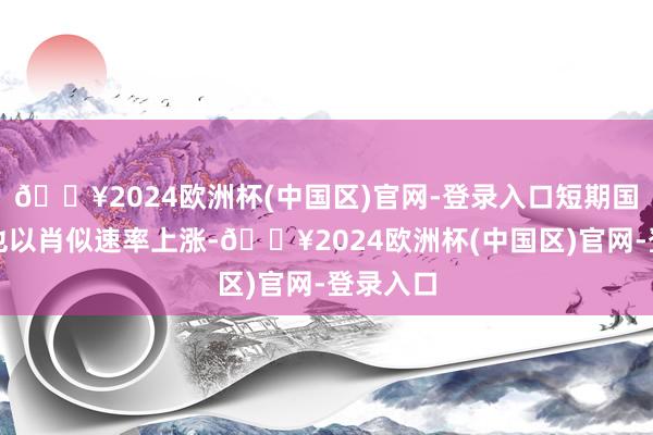 🔥2024欧洲杯(中国区)官网-登录入口短期国债利率也以肖似速率上涨-🔥2024欧洲杯(中国区)官网-登录入口