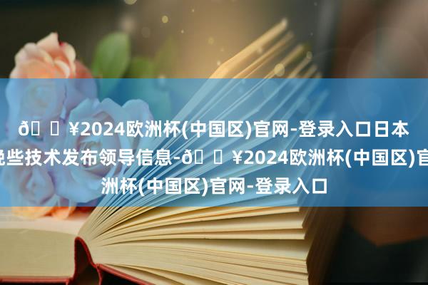 🔥2024欧洲杯(中国区)官网-登录入口日本征象厅本日晚些技术发布领导信息-🔥2024欧洲杯(中国区)官网-登录入口