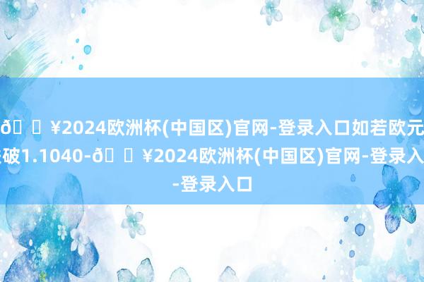 🔥2024欧洲杯(中国区)官网-登录入口如若欧元跌破1.1040-🔥2024欧洲杯(中国区)官网-登录入口