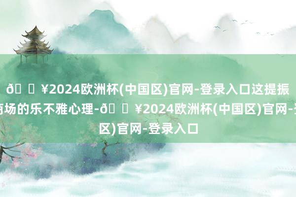 🔥2024欧洲杯(中国区)官网-登录入口这提振了石油商场的乐不雅心理-🔥2024欧洲杯(中国区)官网-登录入口