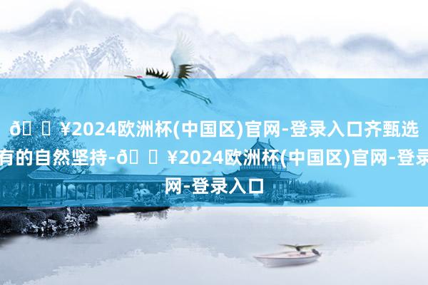 🔥2024欧洲杯(中国区)官网-登录入口齐甄选自稀有的自然坚持-🔥2024欧洲杯(中国区)官网-登录入口