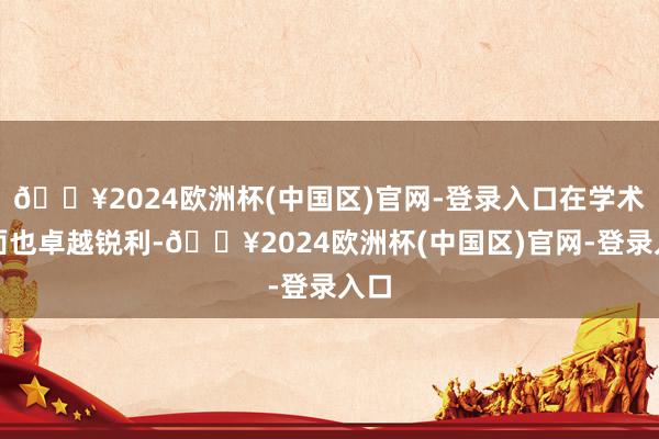 🔥2024欧洲杯(中国区)官网-登录入口在学术方面也卓越锐利-🔥2024欧洲杯(中国区)官网-登录入口