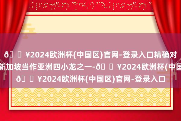 🔥2024欧洲杯(中国区)官网-登录入口精确对接需求**配景**：新加坡当作亚洲四小龙之一-🔥2024欧洲杯(中国区)官网-登录入口