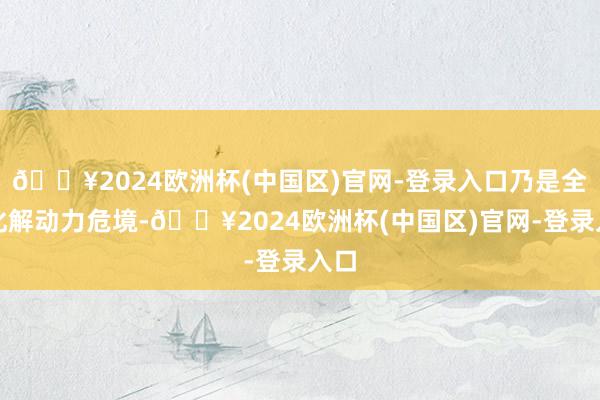 🔥2024欧洲杯(中国区)官网-登录入口乃是全面化解动力危境-🔥2024欧洲杯(中国区)官网-登录入口