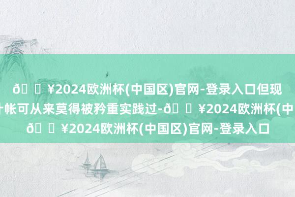 🔥2024欧洲杯(中国区)官网-登录入口但现实情况是这个干戈计帐可从来莫得被矜重实践过-🔥2024欧洲杯(中国区)官网-登录入口