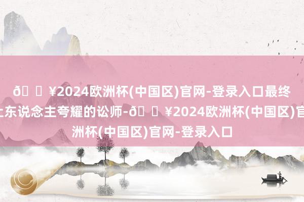 🔥2024欧洲杯(中国区)官网-登录入口最终成为了又名让东说念主夸耀的讼师-🔥2024欧洲杯(中国区)官网-登录入口