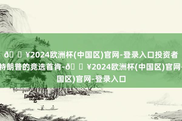 🔥2024欧洲杯(中国区)官网-登录入口投资者应该关怀特朗普的竞选首肯-🔥2024欧洲杯(中国区)官网-登录入口