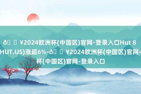 🔥2024欧洲杯(中国区)官网-登录入口Hut 8 Mining(HUT.US)涨超6%-🔥2024欧洲杯(中国区)官网-登录入口