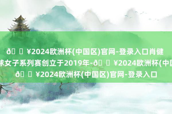 🔥2024欧洲杯(中国区)官网-登录入口肖健 摄海外篮联三人篮球女子系列赛创立于2019年-🔥2024欧洲杯(中国区)官网-登录入口