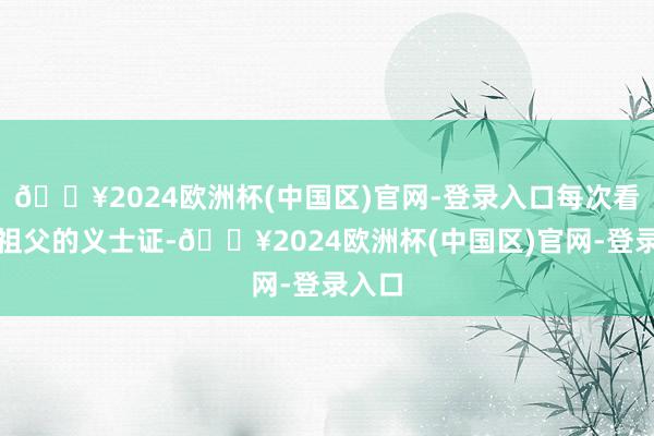 🔥2024欧洲杯(中国区)官网-登录入口每次看到曾祖父的义士证-🔥2024欧洲杯(中国区)官网-登录入口