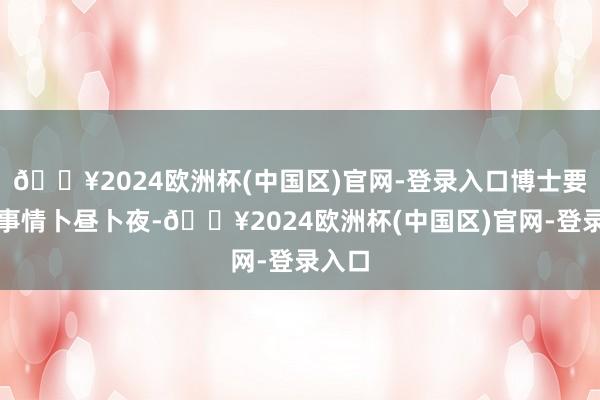 🔥2024欧洲杯(中国区)官网-登录入口博士要干的事情卜昼卜夜-🔥2024欧洲杯(中国区)官网-登录入口