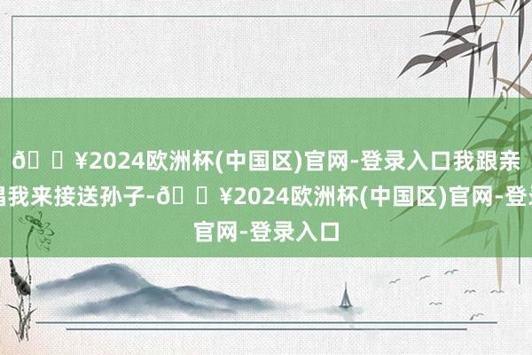 🔥2024欧洲杯(中国区)官网-登录入口我跟亲家提倡我来接送孙子-🔥2024欧洲杯(中国区)官网-登录入口