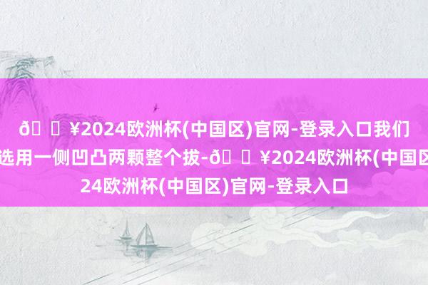 🔥2024欧洲杯(中国区)官网-登录入口我们在门诊未必也会选用一侧凹凸两颗整个拔-🔥2024欧洲杯(中国区)官网-登录入口