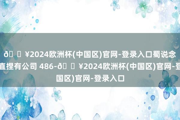 🔥2024欧洲杯(中国区)官网-登录入口蜀说念集团径直捏有公司 486-🔥2024欧洲杯(中国区)官网-登录入口